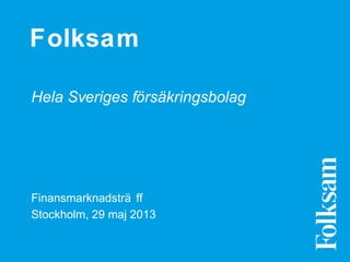 Folksam
Hela Sveriges försäkringsbolag
Finansmarknadsträff
Stockholm, 29 maj 2013
 