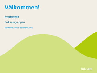 Välkommen!
Kvartalsträff
Folksamgruppen
Stockholm, den 1 december 2016
 