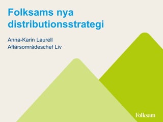 Folksams nya
distributionsstrategi
Anna-Karin Laurell
Affärsområdeschef Liv
 
