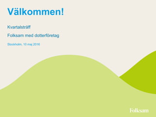 Välkommen!
Kvartalsträff
Folksam med dotterföretag
Stockholm, 10 maj 2016
 
