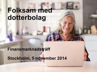 Folksam med dotterbolag 
Finansmarknadsträff 
Stockholm, 5 november 2014  