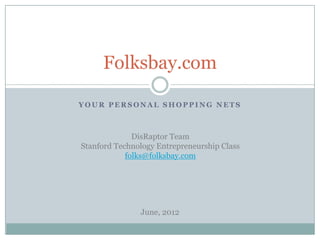 Folksbay.com

YOUR PERSONAL SHOPPING NETS



              DisRaptor Team
Stanford Technology Entrepreneurship Class
            folks@folksbay.com




               June, 2012
 