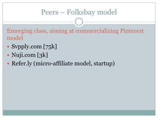 Peers – Folksbay model

Emerging class, aiming at commercializing Pinterest
model
 Svpply.com [75k]
 Nuji.com [3k]
 Refer.ly (micro-affiliate model, startup)
 
