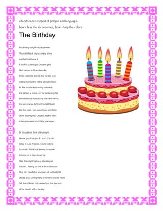 a landscape stripped of people and language-
how clear the air becomes, how sharp the colors.
The Birthday
I'm driving tonight into November.
The cold black sky is coming at me
and before I know it
it snuffs out the gold October glow
I left behind in Charlottesville,
those calendar leaves, the big ball sun
setting behind the rolling steeplechase-
its little obstacles casting shadows-
the lighted w indowson the darkening hill,
silhouettes of hosts in my rearview mirror,
the last orange light on Foxfield Road.
Into the darkI can speed east and think
of the last night in October, Hallow een,
w hen you were born thirty yearsago.
Or I could not think of that night,
I know you'llbe glad if I don't. It's still
today in Los Angeles, you're looking
for w ork. We're both looking for w ork
to keep us in days to get up.
I like this night highw ay blacking out
autumn, making us one w ith allseasons.
Only my headlights and pairs of red taillights
ahead, you turning thirty w here the leaves never
fall, the children not masked yet, the last sun
of the month still in the sky.
 