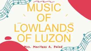 MUSIC
OF
LOWLANDS
OF LUZON
Mrs. Maritess A. Palad
 