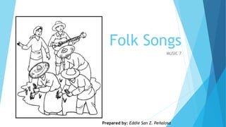 Folk Songs
MUSIC 7
Prepared by: Eddie San Z. Peñalosa
 