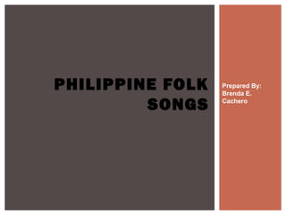 Prepared By:
Brenda E.
Cachero
PHILIPPINE FOLK
SONGS
 