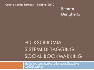 Cultura Senza Barriere – Padova 2010
                                          Renata
                                          Durighello




              FOLKSONOMIA
              SISTEMI DI TAGGING
              SOCIAL BOOKMARKING
              dalla tag application alla classificazione
              collaborativa
 