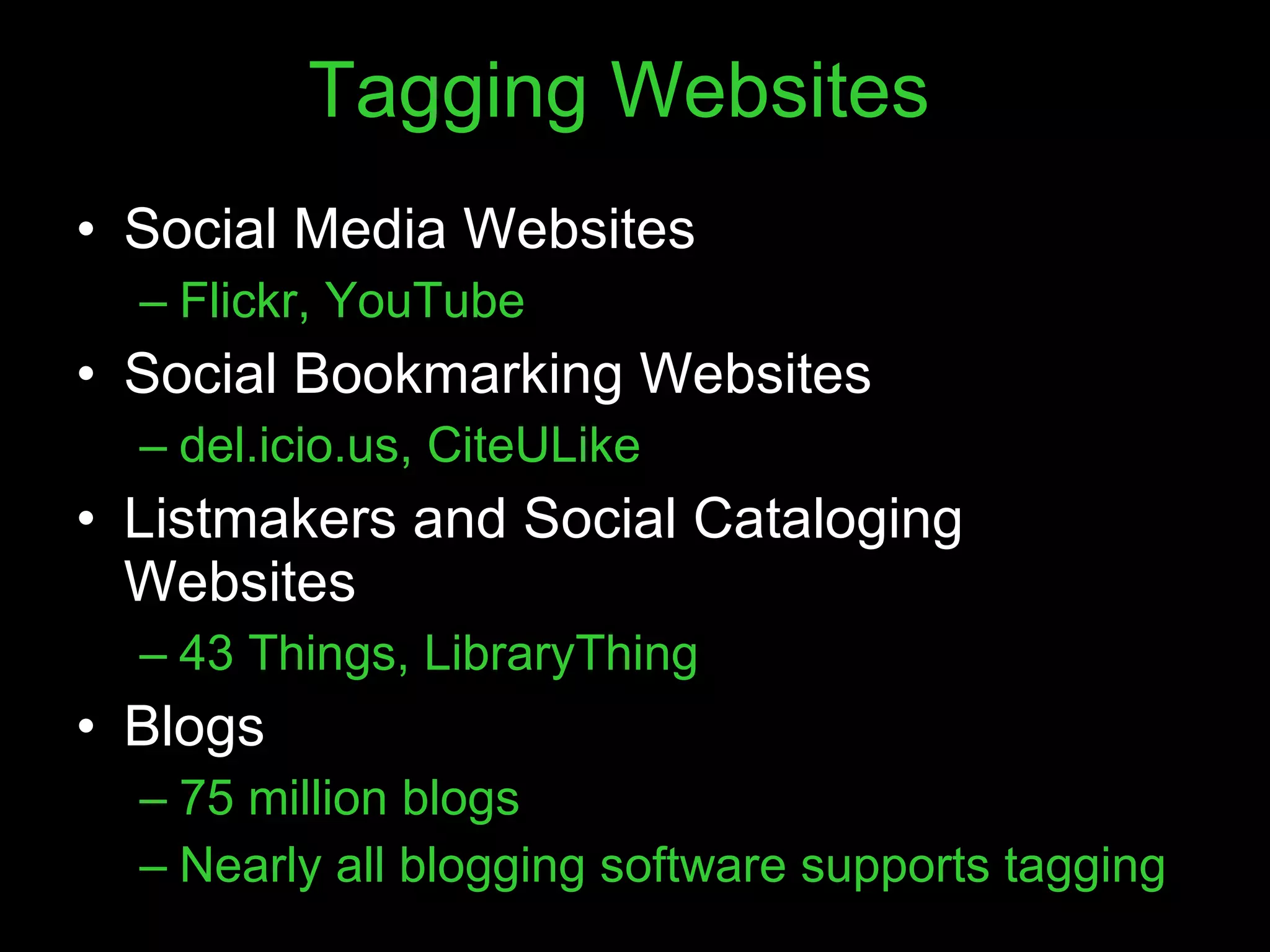 Tagging Websites Social Media Websites Flickr, YouTube Social Bookmarking Websites del.icio.us, CiteULike Listmakers and Social Cataloging Websites 43 Things, LibraryThing Blogs 75 million blogs Nearly all blogging software supports tagging 