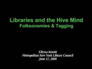 Libraries and the Hive Mind  Folksonomies & Tagging Ellyssa Kroski Metropolitan New York Library Council June 17, 2008 
