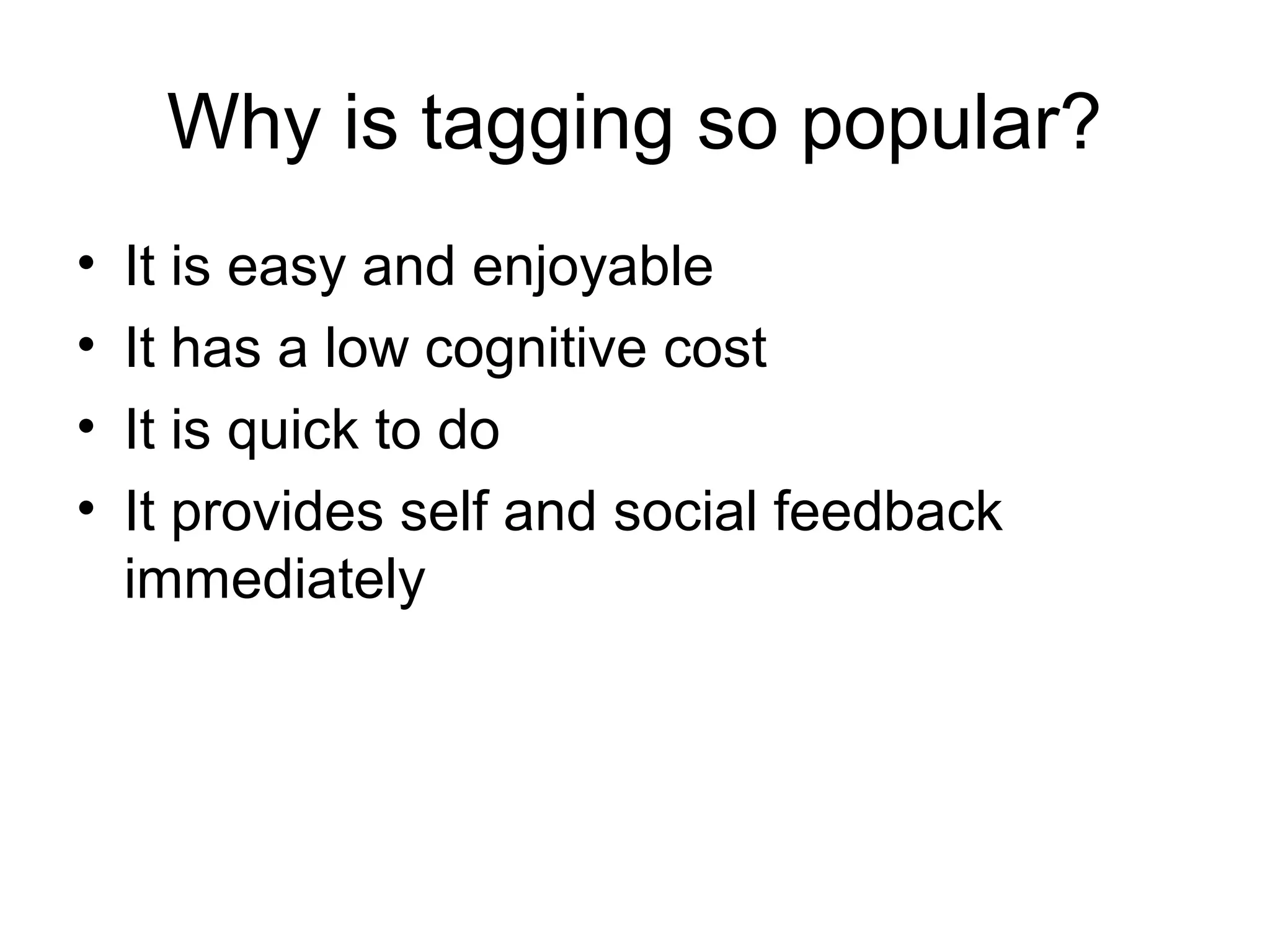 Why is tagging so popular?
• It is easy and enjoyable
• It has a low cognitive cost
• It is quick to do
• It provides self and social feedback
immediately
 