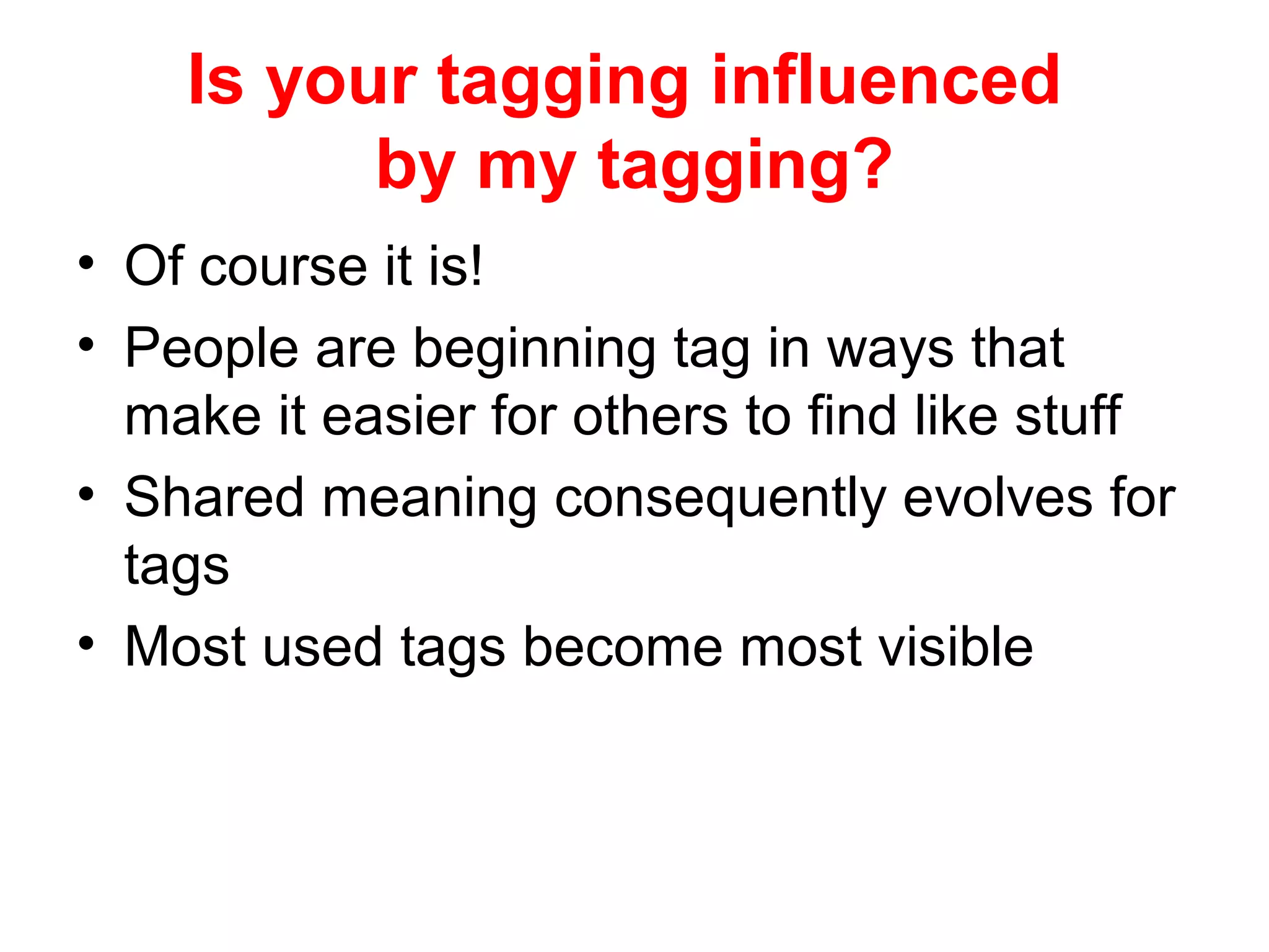 Is your tagging influenced
by my tagging?
• Of course it is!
• People are beginning tag in ways that
make it easier for others to find like stuff
• Shared meaning consequently evolves for
tags
• Most used tags become most visible
 