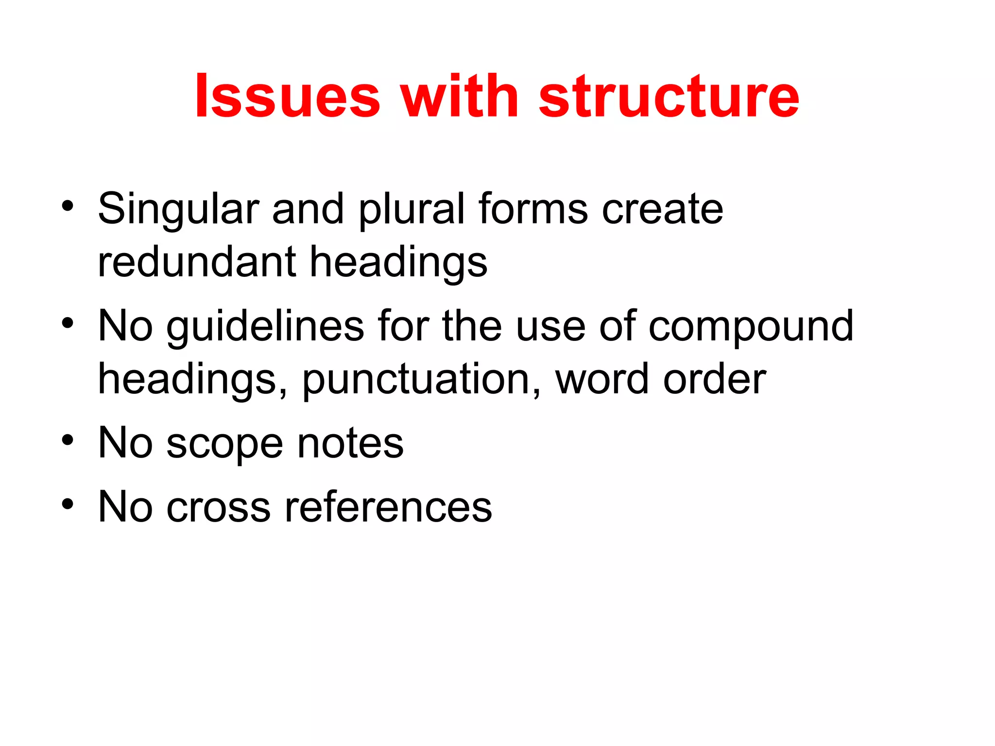 Issues with structure
• Singular and plural forms create
redundant headings
• No guidelines for the use of compound
headings, punctuation, word order
• No scope notes
• No cross references
 