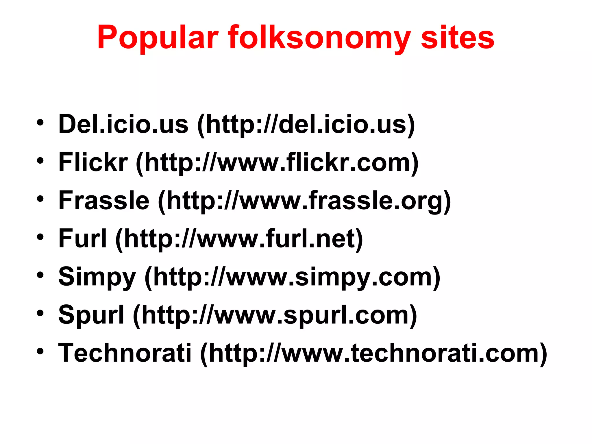Popular folksonomy sites
• Del.icio.us (http://del.icio.us)
• Flickr (http://www.flickr.com)
• Frassle (http://www.frassle.org)
• Furl (http://www.furl.net)
• Simpy (http://www.simpy.com)
• Spurl (http://www.spurl.com)
• Technorati (http://www.technorati.com)
 