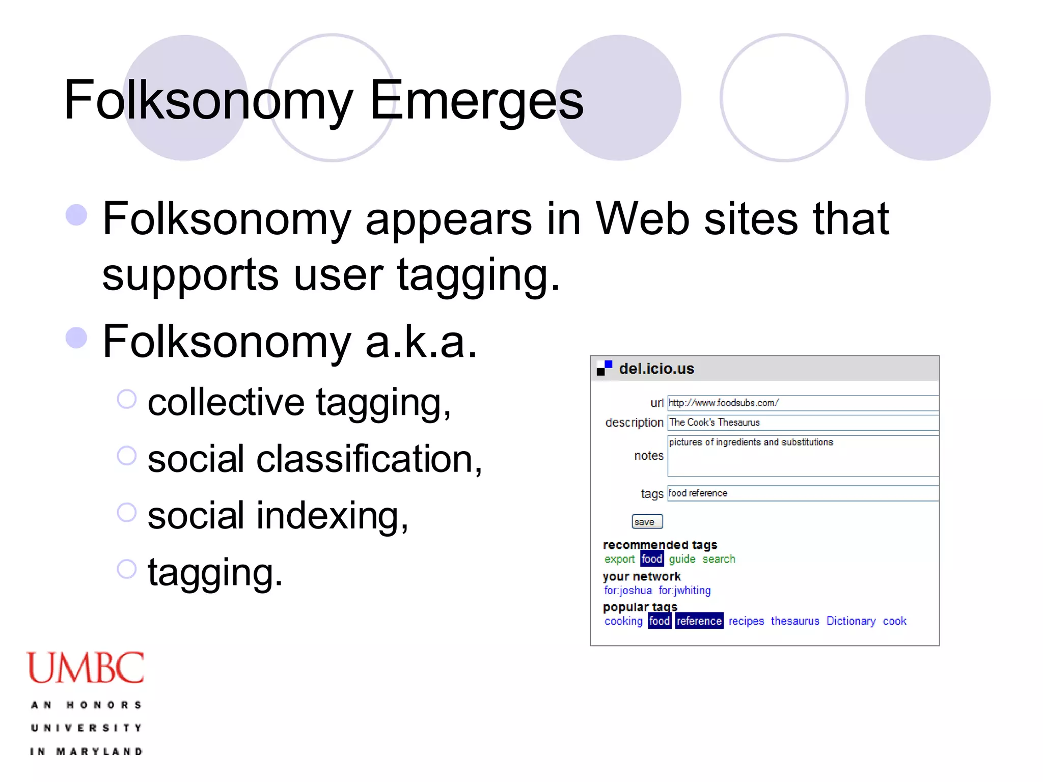 Folksonomy Emerges Folksonomy appears in Web sites that supports user tagging. Folksonomy a.k.a.  collective tagging,  social classification,  social indexing,  tagging. 