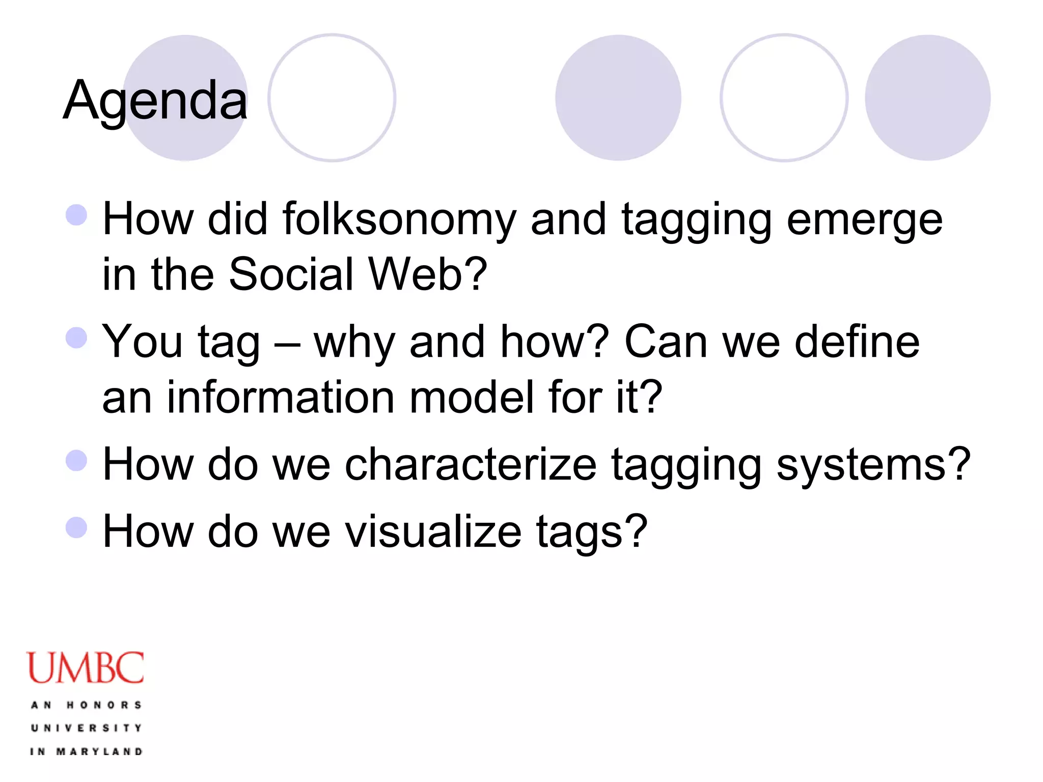 Agenda How did folksonomy and tagging emerge in the Social Web? You tag – why and how? Can we define an information model for it? How do we characterize tagging systems? How do we visualize tags? 