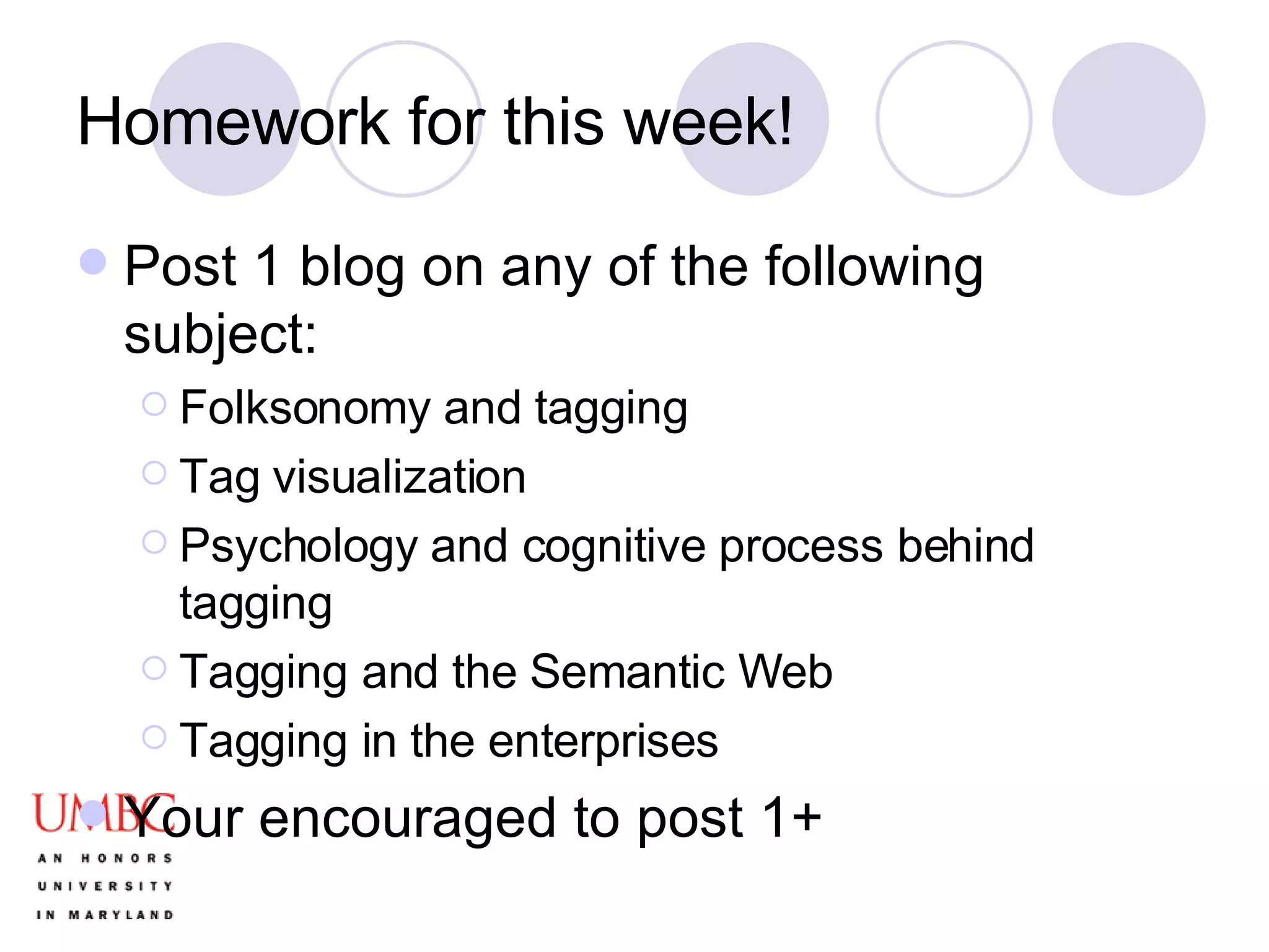 Homework for this week! Post 1 blog on any of the following subject: Folksonomy and tagging Tag visualization Psychology and cognitive process behind tagging Tagging and the Semantic Web Tagging in the enterprises  Your encouraged to post 1+ 