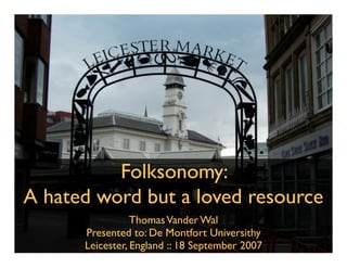 Folksonomy:
A hated word but a loved resource
                 Thomas Vander Wal
      Presented to: De Montfort Universithy
      Leicester, England :: 18 September 2007
            InfoCloud Solutions, Inc. - 2007