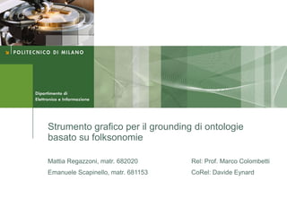Strumento grafico per il grounding di ontologie
basato su folksonomie

Mattia Regazzoni, matr. 682020      Rel: Prof. Marco Colombetti
Emanuele Scapinello, matr. 681153   CoRel: Davide Eynard
 