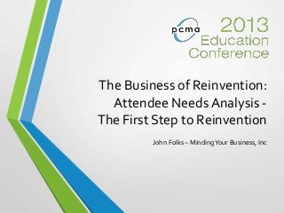 The Business of Reinvention:
Attendee Needs Analysis -
The First Step to Reinvention
John Folks – MindingYour Business, Inc
 