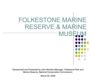 FOLKESTONE MARINE RESERVE & MARINE MUSEUM Researched and Presented by John Nicholls (Manager, Folkestone Park and Marine Reserve, National Conservation Commission)  March 05, 2008  