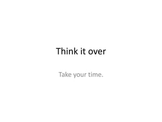 Think it overTake your time.