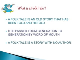  A FOLK TALE IS AN OLD STORY THAT HAS
BEEN TOLD AND RETOLD
IT IS PASSED FROM GENERATION TO
GENERATION BY WORD OF MOUTH
A FOLK TALE IS A STORY WITH NO AUTHOR