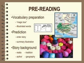 PRE-READING   Vocabulary preparation - “magic box” - illlustrated words Prediction - order story - summary illustration   Story background - realia  - tradition - author  - geography             