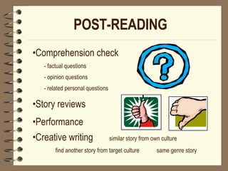 POST-READING   Comprehension check - factual questions - opinion questions - related personal questions Story reviews Performance Creative writing  similar story from own culture  find another story from target culture  same genre story             