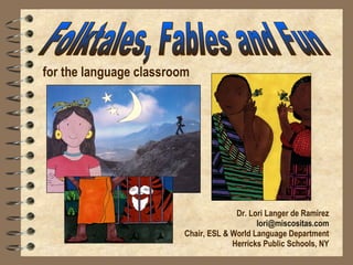 Dr. Lori Langer de Ramirez [email_address] Chair, ESL & World Language Department Herricks Public Schools, NY Folktales, Fables and Fun for the language classroom 