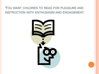 You want children to read for pleasure and instruction with enthusiasm and engagement.
