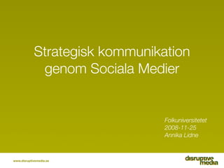 Strategisk kommunikation
             genom Sociala Medier


                                Folkuniversitetet
                                2008-11-25
                                Annika Lidne



www.disruptivemedia.se
 