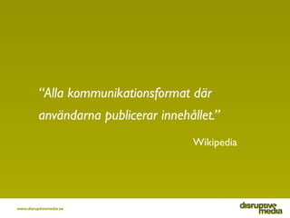 “Alla kommunikationsformat där
          användarna publicerar innehållet.”
                                      Wikipedi...