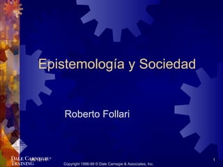 Epistemología y Sociedad Roberto Follari  09/12/11 Copyright 1996-99 © Dale Carnegie & Associates, Inc. 