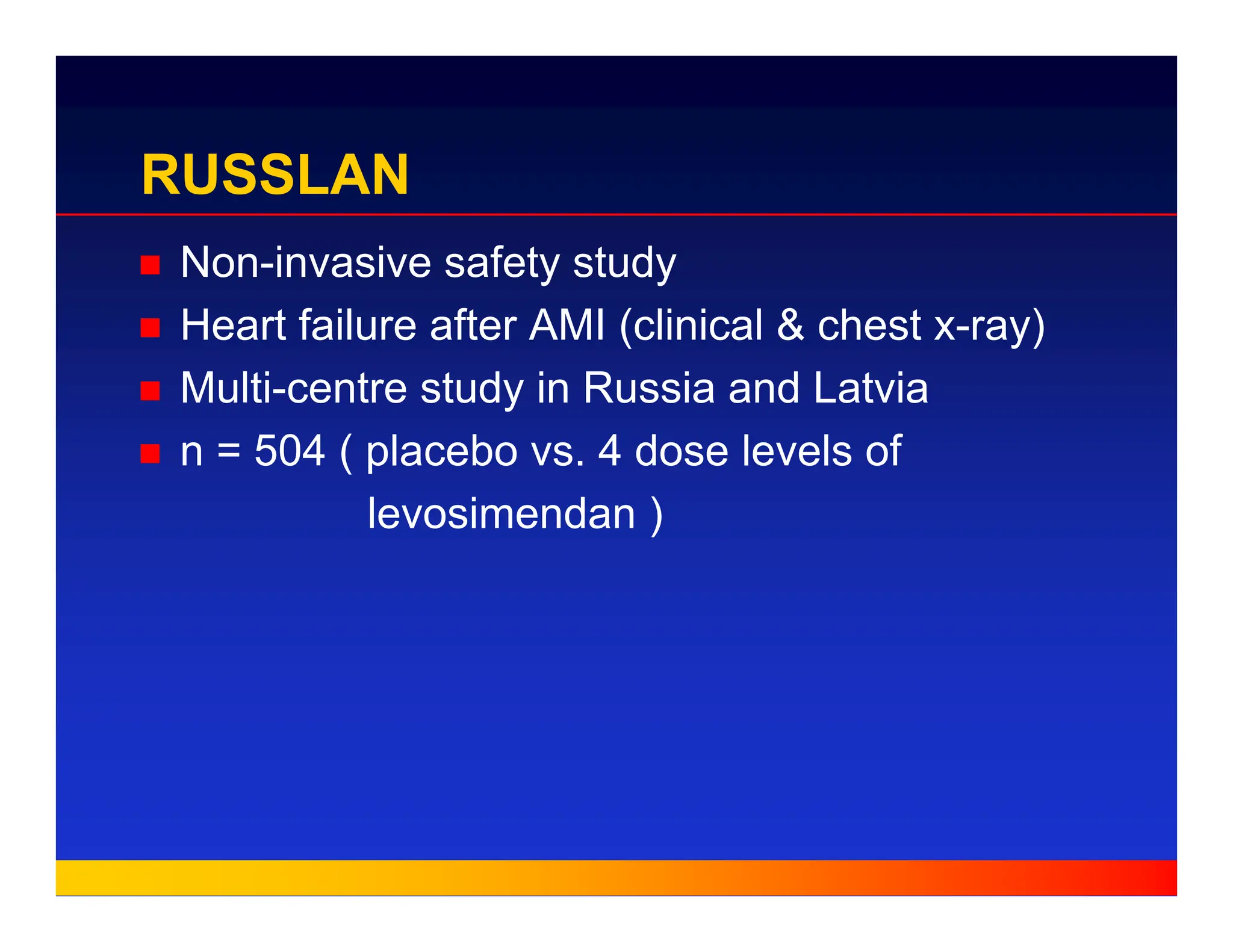 RUSSLAN
„ Non-invasive safety study
„ Heart failure after AMI (clinical & chest x-ray)
„ Multi-centre study in Russia and Latvia
„ n = 504 ( placebo vs. 4 dose levels of
levosimendan )
 
