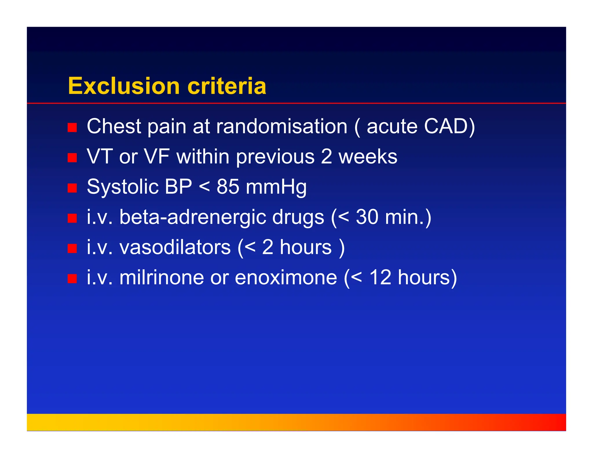 Exclusion criteria
„ Chest pain at randomisation ( acute CAD)
„ VT or VF within previous 2 weeks
„ Systolic BP < 85 mmHg
„ i.v. beta-adrenergic drugs (< 30 min.)
„ i.v. vasodilators (< 2 hours )
„ i.v. milrinone or enoximone (< 12 hours)
 