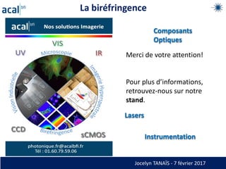 La biréfringence
Merci de votre attention!
Pour plus d’informations,
retrouvez-nous sur notre
stand.
Jocelyn TANAÏS - 7 février 2017
Composants
Optiques
Lasers
Instrumentation
 