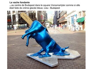 La vache fondante
...au centre de Budapest dans le square Vorosmartyter comme si elle
était faite de crème glacée bleue. Lieu : Budapest
 
