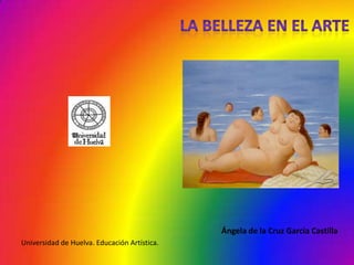 La belleza en el arte Ángela de la Cruz García Castilla Universidad de Huelva. Educación Artística. 