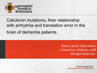 Calcitonin mutations, their relationship
with arrhytmia and translation error in the
brain of dementia patients.


                                 María Camila Vélez Peláez
                              III Semestre, Medicina.-UPB
                                       Biología Molecular.
 
