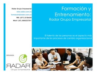 Radar Grupo Empresarial
www.radar.com.co
formacion@radar.com.co
PBX: (571) 5106438
Móvil: (57) 3006227291

Formación y
Entrenamiento:
Radar Grupo Empresarial

El talento de las personas es el aspecto más
importante de los procesos de cambio organizacional

ORGANIZA

 