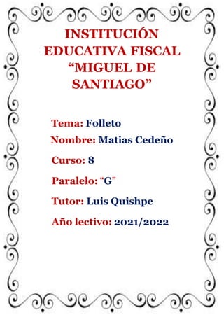 INSTITUCIÓN
EDUCATIVA FISCAL
“MIGUEL DE
SANTIAGO”
Tema: Folleto
Nombre: Matias Cedeño
Curso: 8
Paralelo: “G”
Tutor: Luis Quishpe
Año lectivo: 2021/2022
 