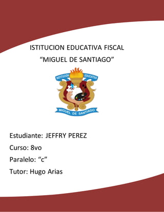 ISTITUCION EDUCATIVA FISCAL
“MIGUEL DE SANTIAGO”
Estudiante: JEFFRY PEREZ
Curso: 8vo
Paralelo: “c”
Tutor: Hugo Arias
 