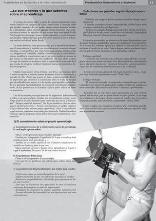 Actividades de Iniciación a la vida universitaria 11Problemática Universitaria y Sociedad
...Lo que creemos y lo que sabemos
sobre el aprendizaje
A lo largo de nuestra vida y a partir de nuestras experiencias, todos
hemos formado un conjunto de ideas, convicciones y creencias sobre
qué significa aprender; de este modo, aunque nunca hayamos ‘estudia-
do el aprendizaje’, todos tenemos algunas ‘teorías personales’ que, orien-
tan nuestra manera de aprender sin que seamos muy conscientes de ello.
Por ejemplo si creemos que ‘nuestra mente reproduce y copia’, intentare-
mos estudiar ‘repitiendo hasta grabarlo’ ‘tomar apuntes al pie de la letra’,
leer muchas veces hasta ‘poder decirlo’.
De modo diferente, otras personas creen que al aprender transforma-
mos el conocimiento, y también nos transformamos a nosotros mismos,
entonces, es más probable que estas personas al estudiar, intenten anali-
zar, reorganizar el contenido, atender al modo en que el nuevo conoci-
miento modifica al conocimiento que ya se tenía, tendrán en cuenta de
qué manera se relaciona lo que está estudiando con otras ideas; es decir,
en lugar de orientar sus acciones a decir o reproducir el contenido de lo
que estudia, las dirigirá a establecer relaciones nuevas, a reconstruir, a for-
mularse preguntas.
Muchas veces nuestra teoría personal nos lleva a equivocarnos, pero
si somos receptivos a nuestros errores podremos revisar estas creencias y
aprender de ello. (Parece que repetir no basta, ¿estaré estudiando bien?).
Es importante que comiences a cuestionarte sobre el modo de estudiar
que has utilizado hasta ahora y si te ha servido para ‘aprender’, entendien-
do por ‘aprender’ la posibilidad de incorporar el conocimiento, transfor-
marlo, de que permanezca en el tiempo y que se pueda utilizar en diver-
sas situaciones.
Una de las mayores preocupaciones de los ingresantes habitualmente
se refiere a su capacidad para estudiar, que se manifiestan en frases como
“tengo miedo de no poder aprender tantos contenidos que dan en la Universi-
dad”, “Siempre estudié de memoria”, “con lo que atendía en clase me alcan-
za para aprobar pero ahora...”. Frente a estos temores, es posible examinar
lo que sabemos sobre nuestro propio aprendizaje, cómo lo controlamos,
y qué acciones podríamos emprender para mejorarlo. Podrías formularte
entonces, algunas preguntas acerca de los temas que te planteamos a con-
tinuación:
1) El conocimiento sobre el propio aprendizaje
a) Conocimiento acerca de sí mismo como sujeto de aprendizaje,
lo cual implica pensar sobre:
 Metas y estilos personales para estudiar y aprender
 Estudiar para comprender el significado de lo que se estudia y darle
sentido personal a ese aprendizaje, o ...
 Estudiar de un modo superficial con el objetivo simplemente de
cumplir con la tarea y pasar a otra cosa
 Qué se entiende por éxito y fracaso en los aprendizajes, y a quién y
a qué le atribuimos “las causas” de dichos éxitos o fracasos.
b) Conocimiento de las tareas
 Cómo es mi comprensión de una consigna
 Con qué tipo de problemas me enfrento para realizar tareas aca-
démicas
c) Conocimiento de los procedimientos que realizo para estudiar
 ¿Mis lecturas tienen en cuenta el propósito de la tarea?
 ¿Adapto mis formas de leer a los diferentes materiales de estudio?
 ¿Reconozco mis posibilidades y dificultades para expresarme en for-
ma oral y escrita?
 ¿Soy capaz de discriminar ideas principales de otras, de relacionar
conceptos, de jerarquizar en orden de importancia?
 ¿Reorganizo los contenidos en cuadros, esquemas, resúmenes, etc?
 ¿Intento relacionar los contenidos con mis experiencias y con otros
conocimientos?
2) Acciones que permiten regular el propio apren-
dizaje
 Planificar ¿me ocupo de prever recursos materiales, tiempo, proce-
dimientos?
 Controlar ¿considero si estoy comprendiendo, si debo buscar otros
recursos o cambiar de procedimientos?
 Evaluar los resultados logrados ¿Entendí todo? ¿Puedo poner ejem-
plos? ¿Explicar las relaciones? ¿Puedo hacer una síntesis? ¿Expresarlo de
diferentes maneras? ¿Generar nuevas preguntas?
La relación que establece un alumno con las tareas de aprendizaje pue-
de asumir distintas modalidades; algunos investigadores(6)
, han caracteriza-
do al menos dos enfoques típicos que adoptan los universitarios cuando
enfrentan el estudio de un texto. Estos enfoques pueden ayudarnos a pen-
sar con qué propósitos estudiamos y qué deberíamos cambiar:
Enfoque superficial
 El interés está centrado en la evaluación, respondiendo a una exi-
gencia externa sin tomar conciencia de la relevancia de los conocimientos
que se adquieren durante este proceso de formación. Las metas predomi-
nantes son de acreditación (obtener una nota o un certificado).
“Entonces uno tomaba apuntes de todo lo que se trataba en clase [...] y des-
pués en la evaluación respondíamos con eso” (Paola, 2004)
Enfoque Profundo
 El interés está centrado en comprender el contenido que se está es-
tudiando con el objetivo de profundizar, establecer relaciones amplias con
otros contenidos. Hay conciencia de metas académicas y profesionales.
“Considero que en esta nueva etapa universitaria que estoy viviendo
aprendí muchas cosas, pero me queda mucho más que aprender, sé que tengo
que amoldarme a los tiempos y buscar maneras de estudiar que me permitan
valorar el contenido, poder analizarlo y comprenderlo” (Erika, 2005)
Como lo expresa esta estudiante, al ingresar a la Universidad, aprende-
mos, entre muchas cosas, que nos queda mucho más para aprender. Siga-
mos aprendiendo entonces.
 