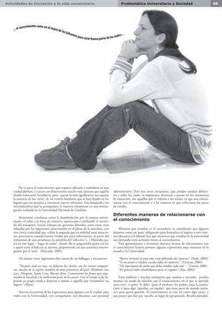Actividades de Iniciación a la vida universitaria 09Problemática Universitaria y Sociedad
No es poco el conocimiento que requiere ubicarse y trasladarse en una
ciudad distinta, y a veces con dimensiones mucho más extensas que aquélla
donde transcurrió la infancia; pero, quizás lo más significativo sea superar
la ausencia de los ‘otros’, de los rostros familiares que se han dejado en los
lugares que son propios, y encontrar nuevos referentes. Esta búsqueda y las
incertidumbres que la acompañan, se muestra claramente en una investi-
gación realizada en la Universidad Nacional de Córdoba:
Situaciones cotidianas como la deambulación por el campus univer-
sitario, el subir a la línea de colectivo equivocada o confundir el recorri-
do del transporte, iniciar trabajos sin garantías laborales, entre otras, eran
relatadas por los ingresantes entrevistados en el plano de la anécdota, con
una cierta comicidad que velaba la angustia que en realidad estas situacio-
nes provocaron cuando fueron vividas por estos informantes. A partir del
testimonio de una estudiante, la anécdota del ‘colectivo’ [...] Mostraba que
era en éste lugar - ‘lugar de todos’- donde ella se preguntaba quién era ése
a quien tenía al lado en su asiento, proponiendo así una auténtica interro-
gación por el ‘otro’. (Mercado, 2004)
Así mismo, otros ingresantes dan cuenta de sus hallazgos y encuentros:
“Durante todo ese mes, no faltaron las charlas con los nuevos compañe-
ros, muchos de la región, también de otras provincias del país: Mendoza, San
Luis, Neuquén, Santa Cruz, Buenos Aires. Comenzaron las fiestas que orga-
nizaba la Facultad y la tradicional peña de los jueves. Con el tiempo se fue lo-
grando un grupo unido y dispuesto a ayudar a aquéllos que ‘extrañaban’ sus
hogares” (Mara).
Nuevos encuentros de los ingresantes; para algunos con la ciudad, para
todos con la Universidad, con compañeros, con docentes, con personal
administrativo. Pero hay otros encuentros, que pueden resultar diferen-
tes y sobre los cuales es importante detenerse a pensar en los momentos
de transición, son aquéllos que se refieren a los modos en que nos relacio-
namos con el conocimiento y a las maneras en que enfocamos las tareas
de estudio.
Diferentes maneras de relacionarse con
el conocimiento
Mientras que estudiar en el secundario es considerado por algunos
alumnos como un ‘paso’ obligatorio para formalizar el ingreso a otro siste-
ma educativo y/o laboral, hay que reconocer que estudiar en la universidad
nos demanda otras actitudes frente al conocimiento.
Para aproximarnos a reconocer distintas formas de relacionarnos con
el conocimiento leamos primero algunas expresiones muy comunes en la
escuela y la Universidad:
“Bueno, terminé el sexto año, estoy debiendo dos materias” (Paola, 2004)
“Si me ponía a estudiar sacaba todas las materias” (Victoria, 2004)
“Nos repartíamos las partes que debía estudiar cada uno…” (Lorena, 2004)
“En general todos estudiábamos para ser regular” (Ana, 2004)
Estas palabras y muchas semejantes que usamos a menudo, pueden
mostrar un modo de relación con el conocimiento, en el que se aprende
‘para otro’, a quien ‘le debo’ (para el profesor, los padres, para la institu-
ción) o ‘para algo’ (aprobar, ser regular) que tiene poco de sentido autén-
tico para quien aprende. El conocimiento se vive así como algo ‘ajeno’ y
que parece que hay que ‘sacarlo’ en lugar de apropiárselo. Resulta paradóji-
...elconocimientocomoenelmejordelosbálsamosparacurarbuenapartedelosmales...
 