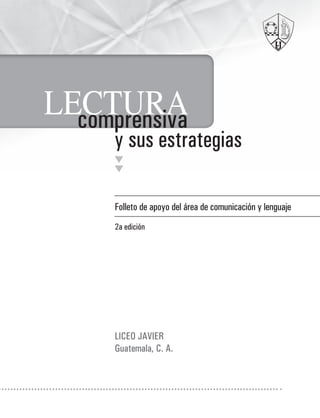 página
1
Folleto de apoyo del área de comunicación y lenguaje
2a edición
LICEO JAVIER
Guatemala, C. A.
LECTURAcomprensiva
y sus estrategias
 