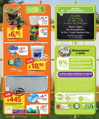 Planta natural
€6,95un.
Test petúnia
Dim. Ø 36 cm. Blanc.
Ref. 7349772
També disponible
en xocolata i negre.
€11,95
No et quedis
sense el regal
per a mamà!
Compo vareta
màgica
fertilitzant
Ref. 1808423
€3,95
Dosificador flotant
pastilla gran
Ref. 7550484
€3,95
T’ajudem amb la
teva piscina a aki.es
-17%
€22,95
Clor multiacció
5 kg. Gran concentració. 1 pastilla de
200 g per a 25 m3
. 3,79 €/kg. Ref. 7398759
€18,95
€37,08*
€44,50*
ø 350 cm
120 cm
ø 300 cm
Piscina xapa lacada amb reforços
Inclou escala i depuradora. Ref. 7854847
€445
-25%
€595
Recollidor de fulles
amb bossa
Ref. 7251821
Gespa funcional
Dim. 2 x 5 m.
39,95 €/rotlle.
Ref. 7787316
€4,95
€3,95
m2
Preus en euros amb IVA inclòs. Vàlid del 24 d’abril al 18 de maig del 2014.
En cas que s’exhaureixin les existències queden salvaguardats els drets del
consumidor segons la legislació vigent.
TALLERS I
DEMOSTRACIONS
dissabte
3 de maig
de 12h a 13h
a totes les botigues
Quins tipus
de mosquiteres
hi ha i com muntar-les
Apunta’t-hi per telèfon
o a la teva botiga
IMPRÈSENPAPERRECICLAT
Condicions de Finançament: Si pagues amb la teva targeta AKI. TIN/TAE 0%
Exemples per a un finançament de: 90 € en 3 mesos: 3 quotes de 30 €.
180 € en 6 mesos: 6 quotes de 30 €. 240 € en 10 mesos: 10 quotes
de 24 €. I si ets titular de la nostra targeta SINFIN fins a 12 mesos sense
interessos TIN/TAE 0%. Exemple per a un finançament de 240 € en 12
mesos: 12 quotes de 20 €. Import màxim a finançar 2.250€. Termini de
validesa del 24 d’abril al 18 de maig del 2014. Tots els finançaments
subjectes a l’aprovació d’Oney Servicios Financieros I.F.C.,S.A.O.
Finançament
a mida
6 MESOS SENSE INTERESSOS
compres superiors a €180
10 MESOS SENSE INTERESSOS
compres superiors a €240
3 MESOS SENSE INTERESSOS
compres superiors a €90
12 MESOS SENSE INTERESSOS 0% TAE/TIN
Exclusiu clients SINFIN compres superiors a €240
ESMOLAT DE
GANIVETS I
TISORES
Fins i tot els serveis que menys t’esperes,
els trobes a AKÍ.
CÒPIA
DE CLAUS I
COMANDAMENTS
10 MESOS
SENSE INTERESSOS
12 MESOS
SENSE INTERESSOS
 