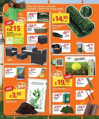 Adob granulat blau
Universal. 1 kg.
Ref. 1808533
€3,45
Guant universal
cuir
Ref. 7498960
€7,95
€3,95
Substrat universal
50 l. 0,08 €/l. Ref. 7485956
-34%
€5,95
Cinta d’unió
autoadhesiva
Ref. 7677263
€17,45
Grapes de
fixació verd
Ref. 7593734
€2,95
Cola
NOVOPUR gespa
290 ml. 19,83 €/l.
Ref. 7566484
€5,75
Higienitzador
concentrat
2 l. 7,48 €/l.
Ref. 7662822
€14,95
Malla antiherbes
GEOCLEAN 1.6
1.6 x 10 m
(+2 m de regal)
Ref. 7844388
€14,95
Aprèn a muntar
la teva gespa
€19,95
-25%
Gespa artificial ZURICH
Dim. 2 x 4 m. Gruix 40 mm. 159,60 €/rotlle.
Ref. 7753521
+2 m de
regal
màxim realisme,
3 colors de fibra
2.852g/m2
40mm
Filferro verd
Dim. 1,5 mm x 50 m.
Ref. 7232017
€2,95
Tensor
metall verd
Ref. 7231715
€0,99
Dóna una ullada a allò que
t’envolta i renova tot el que vegis.
100 brides
verdes HT
Dim. 5 x 200 mm.
La unitat surt a €0,04.
Ref. 7450424
€4,49
Funda SET
PORXO
MODULAR
Ref. 7712902
€32,95
Ice cube
Nevera efecte rotang. Pots
emprar-lo com a taula auxiliar
o tamboret. Ref. 7764717
€59,95
Pèrgola ARCOS
Dim. 2 x 3 m.
Acer i polièster
Ref. 7712829
€99,95
coixins
inclosos
Bardissa artificial bicolor
Dim. 1 x 3 m. 4,98 €/m2
.
30 varetes per m/l.
Ref. 7854669
€14,95
rotlle
€26,62
m2
€215Set LAUREN
Compost per taula cafè, 2 butaques
individuals i sofà 2 places. Rotang
injectat. Ref. 7764680
Vicente
Casanovas
Akí Cabrera
-20%
€269
6 MESOS
SENSE INTERESSOS
€35,83*
 