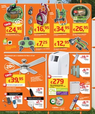 Mini portamànega color
10 m. Ref. 7641817
Set pistola 4 jets GEOLIA
Ref. 7513330
€12,95
Tot per a la cura i
manteniment del
teu jardí
Mànega extensible 15 m
Extensible de 5 m a 15 m Ref. 7839330
inclou
pistola
-50%
€24,95
€49,90
€16,95
Mànega GEOLIA PREMIUM
Dim. 15 mm x 25 m. Ref. 7253918
€26,95
Portamànegues GEOLIA
Ref. 7562076
€34,95
Distribuïdor 2 vies GEOLIA
Ref. 7559356
€7,25
Recomanat per a cambres de fins a 13 m2
Ventilador PALMA
4 aspes reversibles en níquel/faig.
Dim. Ø 106 cm. Bombeta E14 60 W
(no inclosa). Ref. 7010857
-20%
€39,95
Halògena esfèrica
E14 42 W. Llum càlida.
(2.700 K).
Ref. 7649046
Netejador aspes
ventilador
Ref. 7680858
Comandament a
distància
universal
Ref. 7864578
€2,95
€3,99
€29,95
canvia l’estètica
del ventilador
només invertint
de costat les aspes
€49,95
Bombeta protegida pel plafó
Regulable. Estalvia fins a un 20%
d’energia sobre una incandescent.
Fàcil instal·lació. No modifica
l’estètica del ventilador.
Filtre escuma
finestra*
Ref. 7825977
Kit confort ús
exterior i interior**
Ref. 7825956
€9,95
€39,95
Base de 4 preses
1 metre LEXMAN
Ref. 7847106
€9,95
Tub gasos*
Ref. 7825961
€19,95
*Vàlids per a tots els models
portàtils menys per a unitats
d’interior/exterior.
Aire condicionat portàtil
2.600 W. 2.250 frigories. Fred / calor.
Ref. 7825846
€279
T’ajudem amb la teva
climatització a aki.es
Ús interior/exterior
10 MESOS
SENSE INTERESSOS
€27,90*
12 MESOS
SENSE INTERESSOS
€23,25*
-20%
€49,95
un dels endolls és
giratori
**Accessori vàlid només per a
mòdul interior/exterior
amb
rodes
 