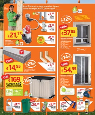 Luisa
Lafuente
AKÍ Cabrera
Aprofita que ets un manetes i crea,
munta o repara allò que calgui.
Mecanisme
economitzador
3/6 l EQUATION
Ref. 7628250
€21,75
Pack 8 llistons de pi
Dim. 2.400 x 32 x 23 mm.
Ref. 7525289
-14%
-12%
Mosquitera enrotllable
d’alumini per a
finestra horitzontal
Dim. 130 x 160 cm.
Ref. 7481794.
Dim. 100 x 160 cm.
Ref. 7481789	
€38,90 €34,95 -10%
Dim. 80 x 160 cm.
Ref. 7740873	 €24,95
(Les mesures són ample x alt)
Mosquitera enrotllable
d’alumini per a porta
vertical
Dim. 100 x 220 cm.
Ref. 7740920
També disponible en
Dim. 140 x 220 cm.
Ref. 7544213	
€66,75 €59,95 -10%
(Les mesures són ample x alt)
Maneguet
EQUATION
30 cm 3/8F
Ref. 7499063
Vàlvula escaire
americà
1/2” x 3/8”
Ref. 9224967
Cub d’escombraries
110 l.
Ref. 7644467
Cadenat clau arc
llarg 40 mm
Ref. 7789381
Cinta tefló
Dim. 12 m x 12 mm x 0,1 mm.
0,07 €/m.
Ref. 7373576
10 bosses de jardí
HANDY BAG
100 l. La unitat
surt a €0,4.
Ref. 7728499
€3,39
€2,99
€29,95€8,95
€0,89
€3,99
Massilla parets i
finestres AXTON
0,310 l. Blanca. 6,42 €/l.
Ref. 7323926
€1,99
Flexòmetre
DEXTER
5 m x 25 mm.
Ref. 7254157
€3,99
Mini arc serra
DEXTER 150 mm
Ref. 7512934
€7,95
Productes resistents
i d’alta qualitat que
conviden a gaudir del
temps d’oci a l’aire lliure
fàcil
instal·lació
Escaire angle
4 escaires d’acer zincat.
Dim. 25 x 25 x 14mm.
La unitat surt a €0,31.
Ref. 1278584
€1,25
-23%
Pack
8
€14,95
-25%
€37,95
€42,90
€54,95
€63,95
PRODUCTES
A MIDA
SE
RVEI AKI
També disposem de
mosquiteres a mida.
€169
Bagul CONQUER SHED NATERIAL
Ref. 7841130
ESTALVIA €40
-15%
3 MESOS
SENSE INTERESSOS
€56,33*
€199
€19,45
 